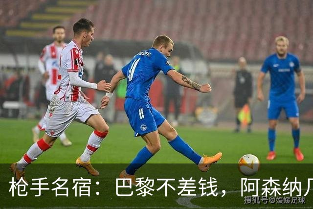 枪手名宿：巴黎不差钱，阿森纳几乎不可能引进克瓦拉茨赫利亚